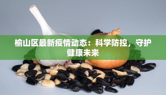 榆山区最新疫情动态:科学防控,守护健康未来 榆山区最新疫情动态:科学防控,守护健康未来
