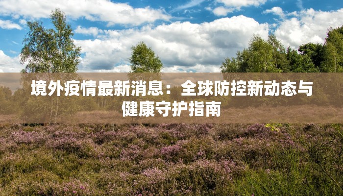 境外疫情最新消息：全球防控新动态与健康守护指南