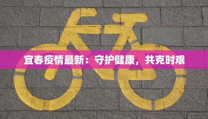 宜春疫情最新:守护健康,共克时艰 宜春疫情最新:守护健康,共克时艰