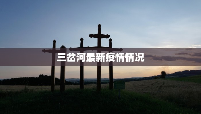 三岔河最新疫情情况 三岔河最新疫情情况
