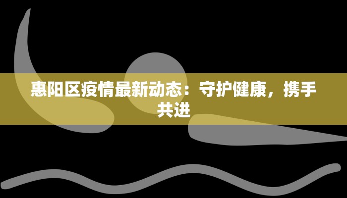 惠阳区疫情最新动态：守护健康，携手共进