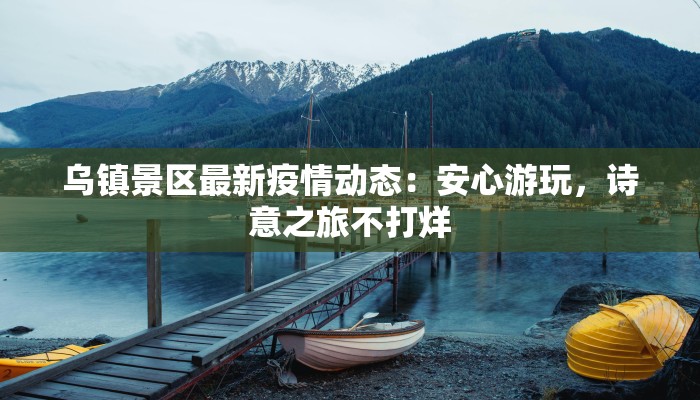 乌镇景区最新疫情动态:安心游玩,诗意之旅不打烊 乌镇景区最新疫情动态:安心游玩,诗意之旅不打烊