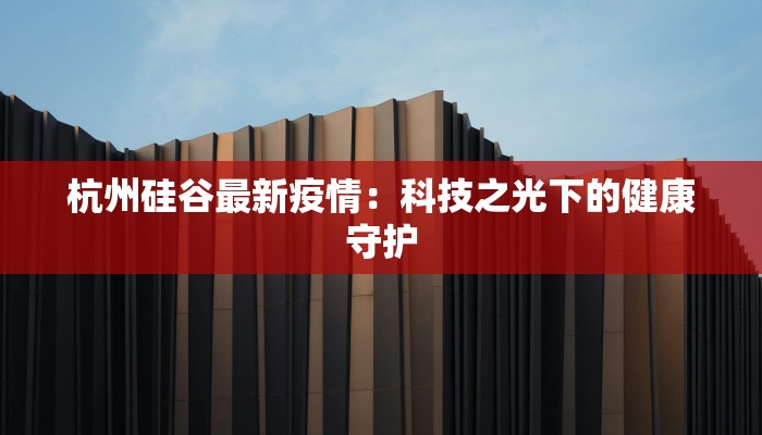 杭州硅谷最新疫情：科技之光下的健康守护