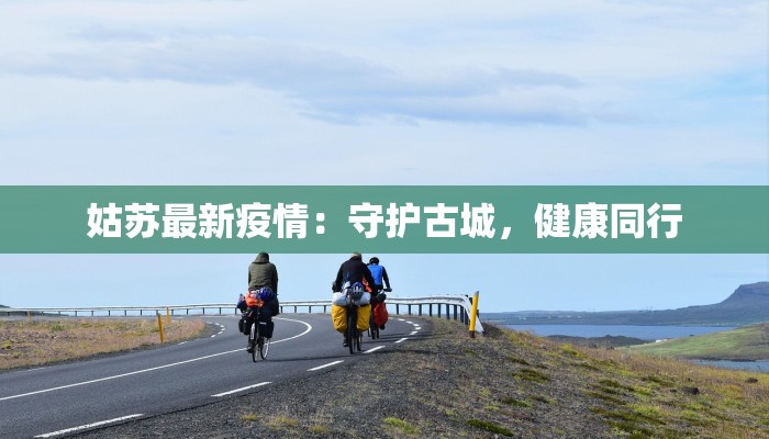 姑苏最新疫情:守护古城,健康同行 姑苏最新疫情:守护古城,健康同行