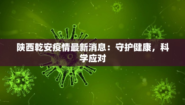 陕西乾安疫情最新消息:守护健康,科学应对 陕西乾安疫情最新消息:守护健康,科学应对