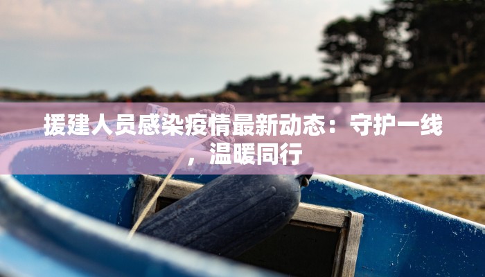 援建人员感染疫情最新动态：守护一线，温暖同行