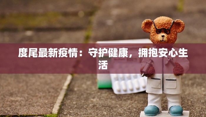 度尾最新疫情:守护健康,拥抱安心生活 度尾最新疫情:守护健康,拥抱安心生活