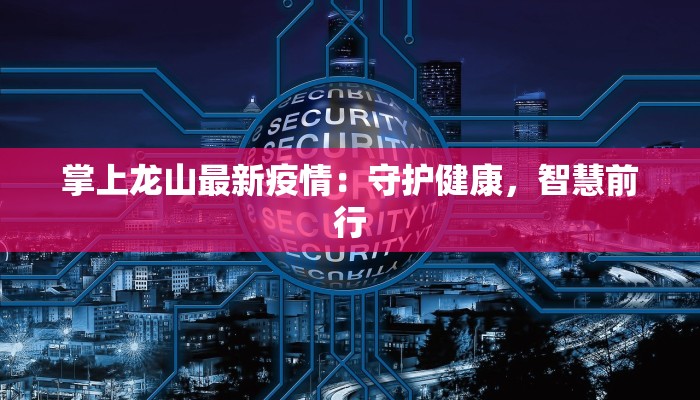 掌上龙山最新疫情：守护健康，智慧前行