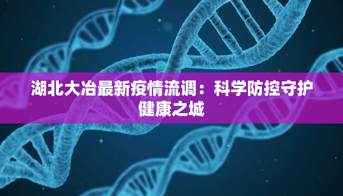 湖北大冶最新疫情流调：科学防控守护健康之城