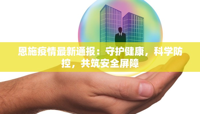 恩施疫情最新通报:守护健康,科学防控,共筑安全屏障 恩施疫情最新通报:守护健康,科学防控,共筑安全屏障