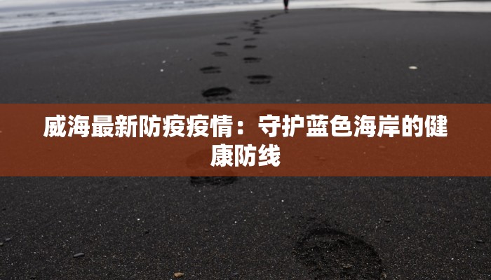威海最新防疫疫情：守护蓝色海岸的健康防线