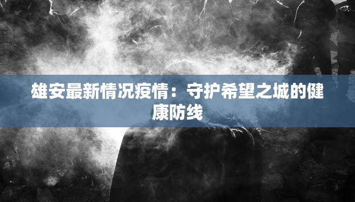 雄安最新情况疫情:守护希望之城的健康防线 雄安最新情况疫情:守护希望之城的健康防线