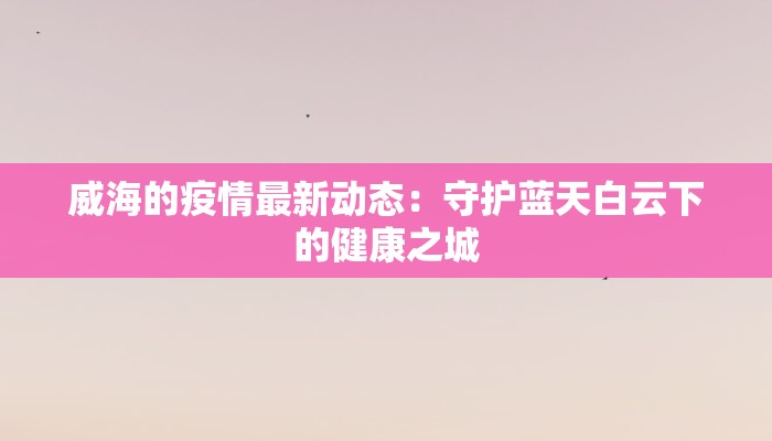 威海的疫情最新动态：守护蓝天白云下的健康之城