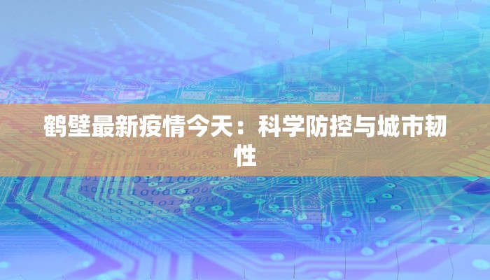 鹤壁最新疫情今天：科学防控与城市韧性